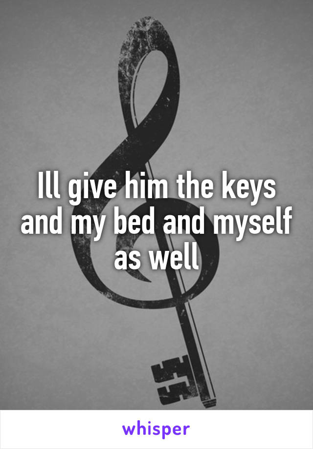 Ill give him the keys and my bed and myself as well