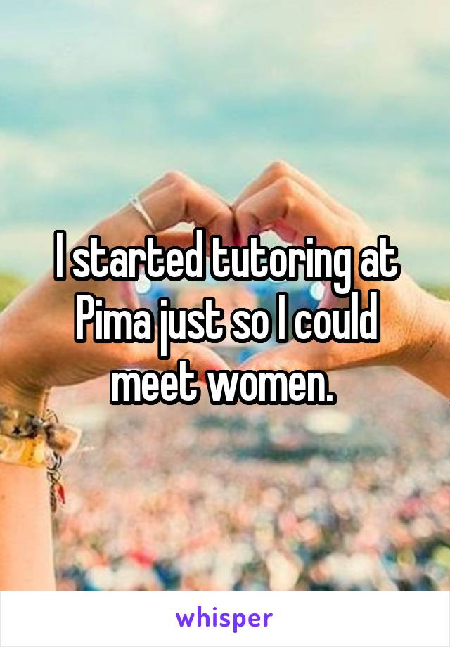 I started tutoring at Pima just so I could meet women. 