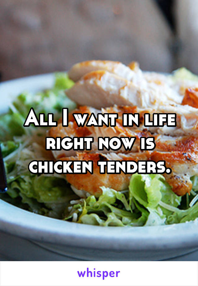 All I want in life right now is chicken tenders.