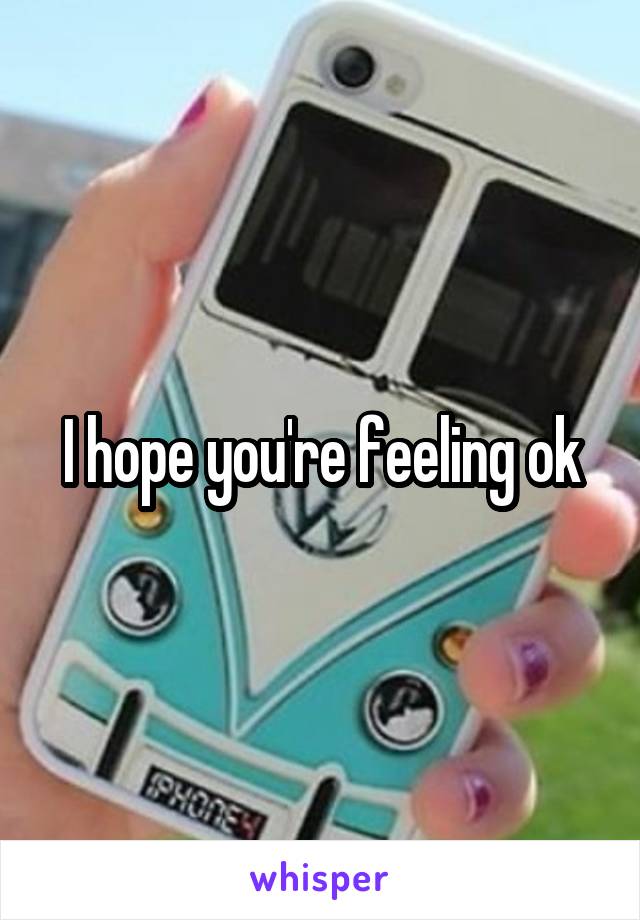 I hope you're feeling ok