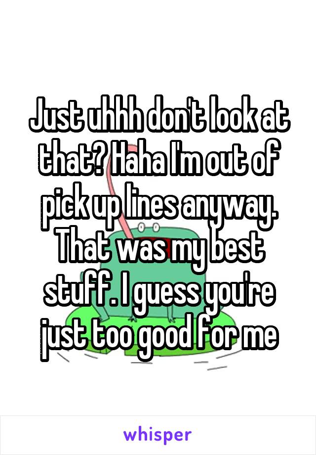 Just uhhh don't look at that? Haha I'm out of pick up lines anyway. That was my best stuff. I guess you're just too good for me