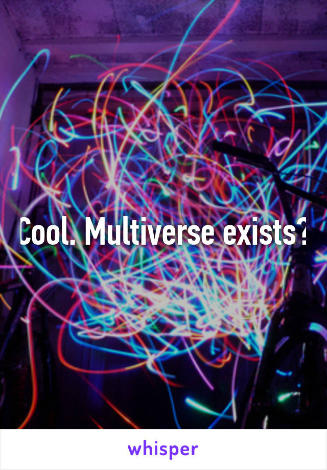 Cool. Multiverse exists?