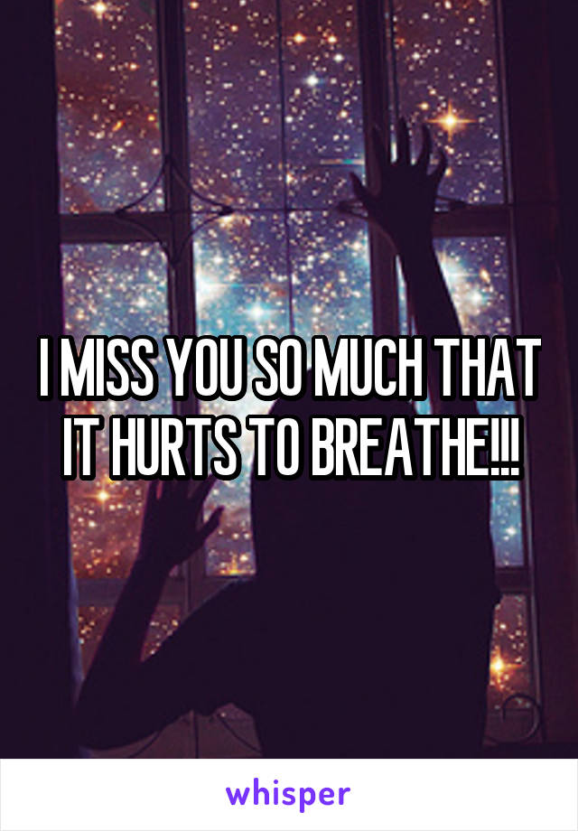 I MISS YOU SO MUCH THAT IT HURTS TO BREATHE!!!
