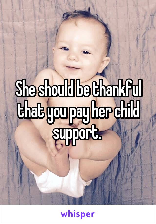 She should be thankful that you pay her child support. 