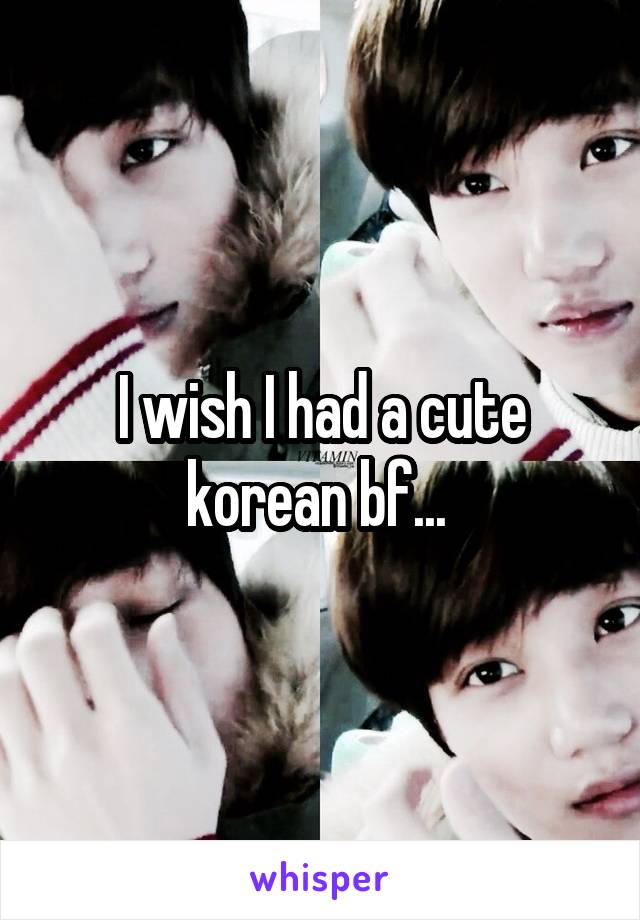 I wish I had a cute korean bf... 