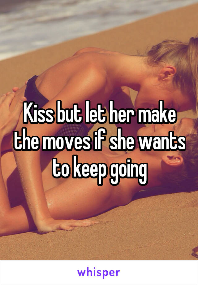 Kiss but let her make the moves if she wants to keep going