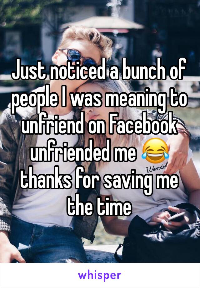 Just noticed a bunch of people I was meaning to unfriend on Facebook unfriended me 😂 thanks for saving me the time