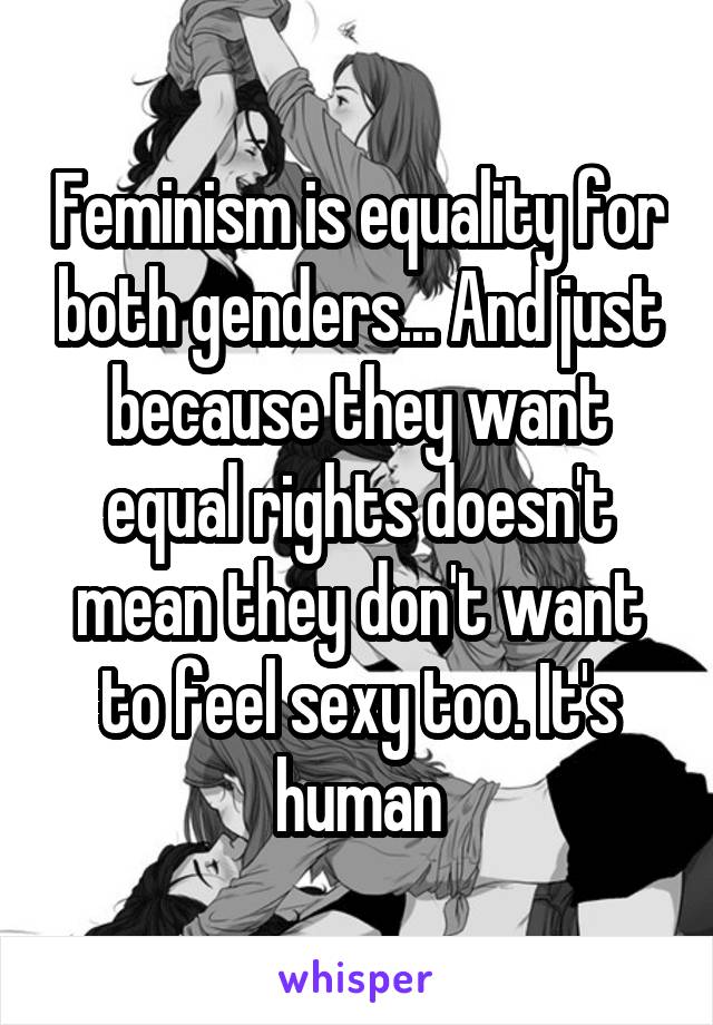 Feminism is equality for both genders... And just because they want equal rights doesn't mean they don't want to feel sexy too. It's human