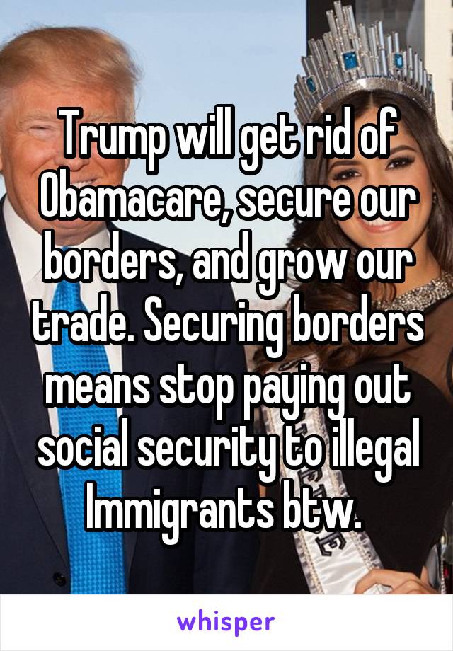 Trump will get rid of Obamacare, secure our borders, and grow our trade. Securing borders means stop paying out social security to illegal
Immigrants btw. 