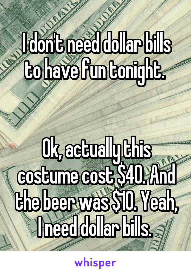 I don't need dollar bills to have fun tonight. 


Ok, actually this costume cost $40. And the beer was $10. Yeah, I need dollar bills. 