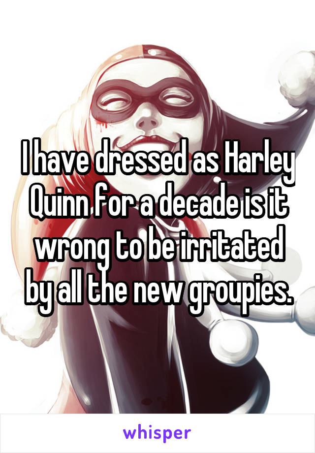 I have dressed as Harley Quinn for a decade is it wrong to be irritated by all the new groupies.