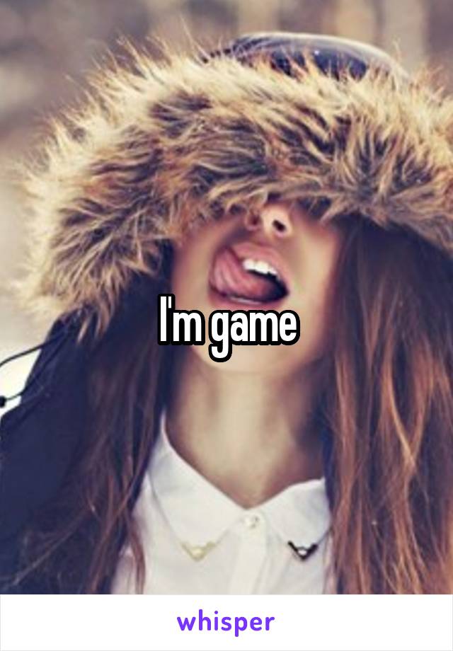 I'm game