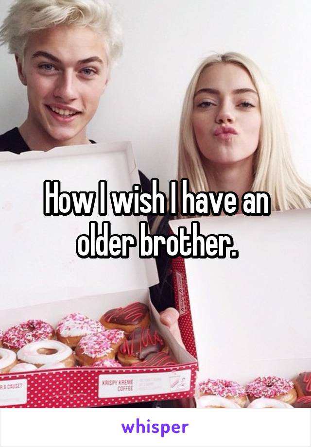 How I wish I have an older brother.