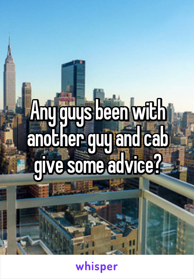 Any guys been with another guy and cab give some advice?