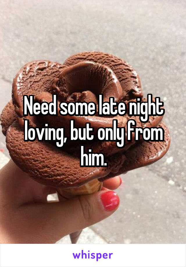 Need some late night loving, but only from him.