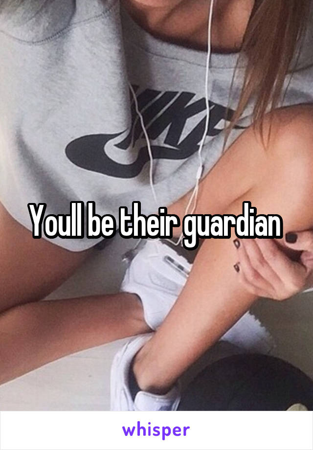 Youll be their guardian 