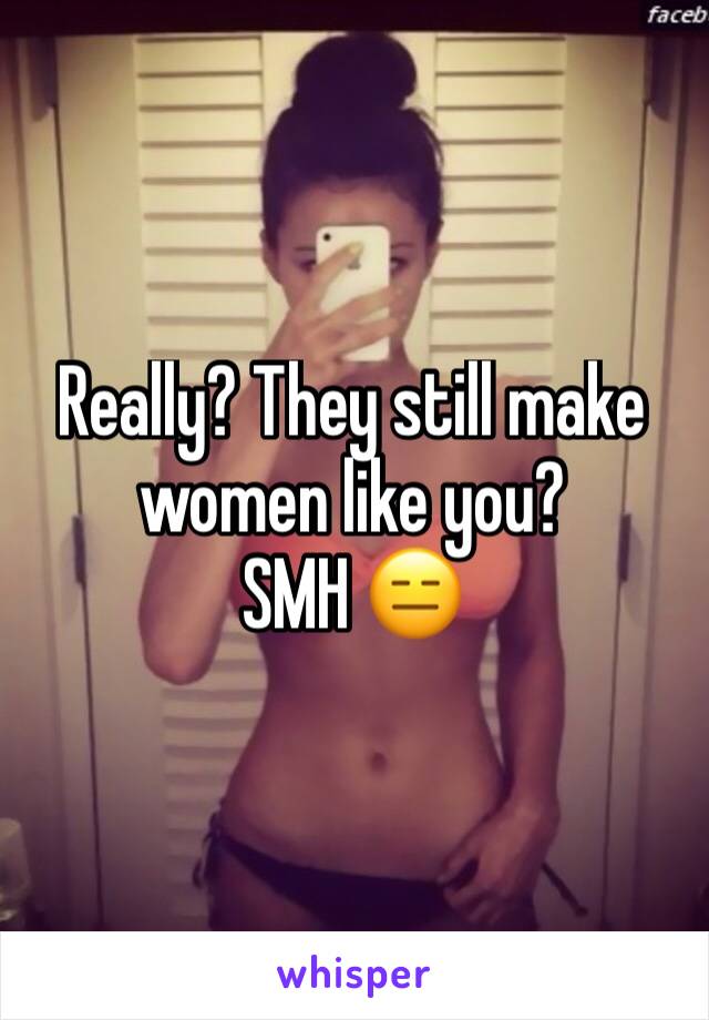 Really? They still make women like you? 
SMH 😑