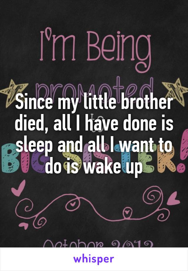 Since my little brother died, all I have done is sleep and all I want to do is wake up