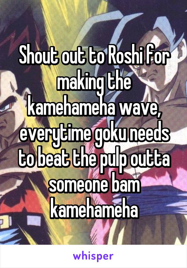 Shout out to Roshi for making the kamehameha wave, everytime goku needs to beat the pulp outta someone bam kamehameha