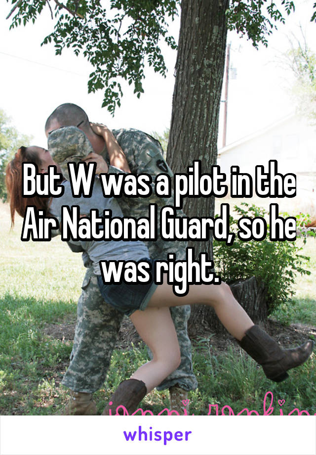 But W was a pilot in the Air National Guard, so he was right.