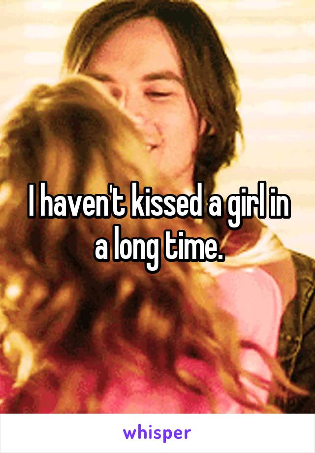 I haven't kissed a girl in a long time.