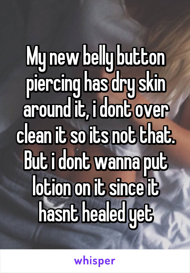 My new belly button piercing has dry skin around it, i dont over clean it so its not that. But i dont wanna put lotion on it since it hasnt healed yet