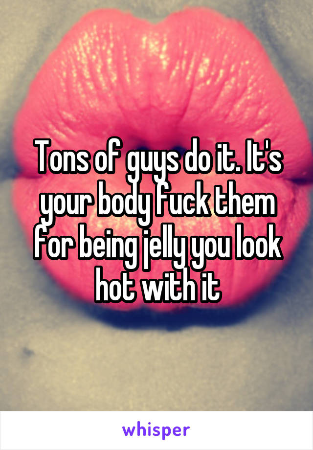 Tons of guys do it. It's your body fuck them for being jelly you look hot with it