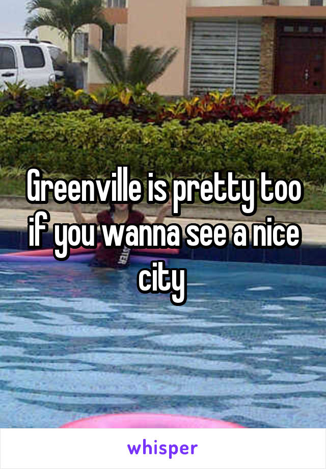 Greenville is pretty too if you wanna see a nice city 