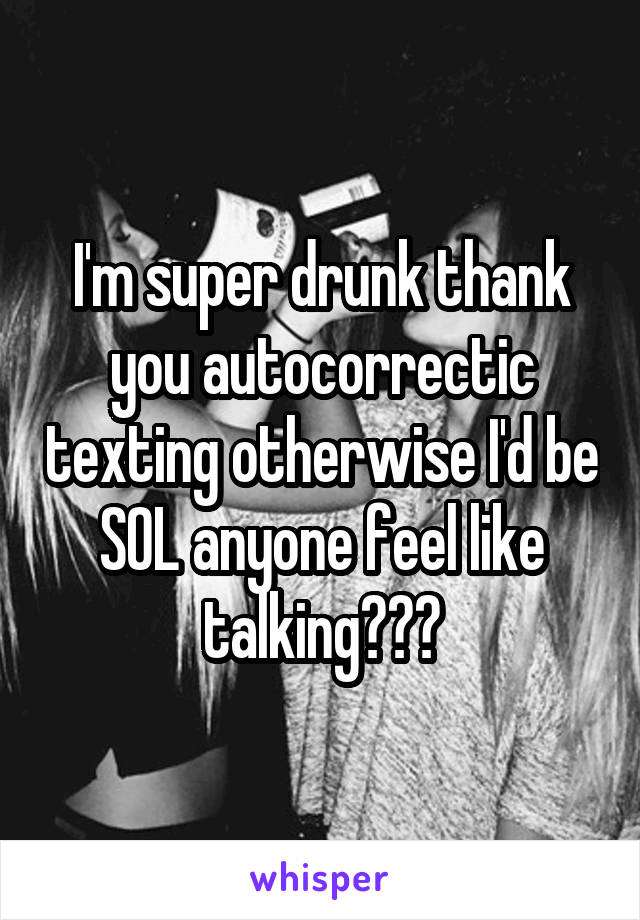 I'm super drunk thank you autocorrectic texting otherwise I'd be SOL anyone feel like talking???