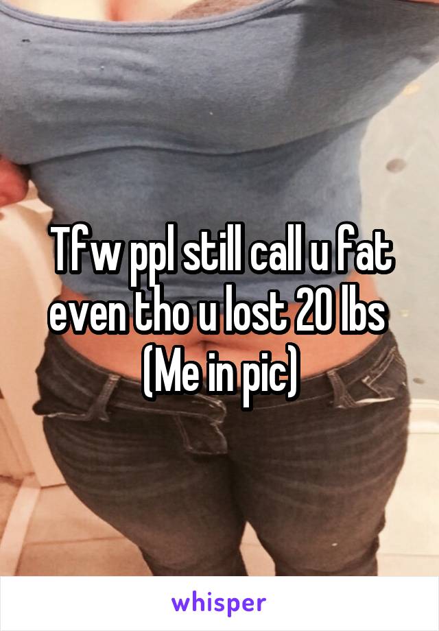 Tfw ppl still call u fat even tho u lost 20 lbs 
(Me in pic)