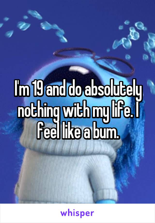 I'm 19 and do absolutely nothing with my life. I feel like a bum.
