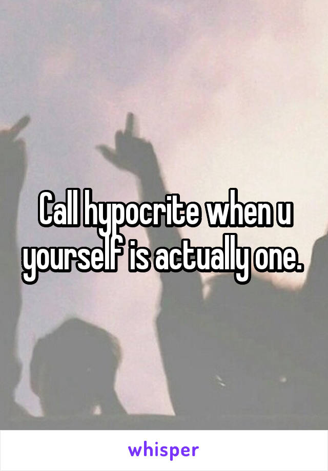 Call hypocrite when u yourself is actually one. 