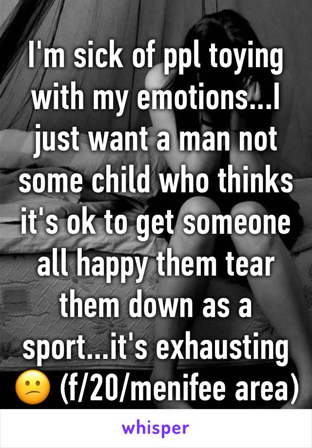 I'm sick of ppl toying with my emotions...I just want a man not some child who thinks it's ok to get someone all happy them tear them down as a sport...it's exhausting 😕 (f/20/menifee area)