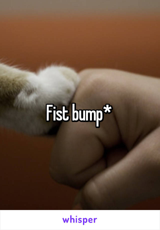 Fist bump* 