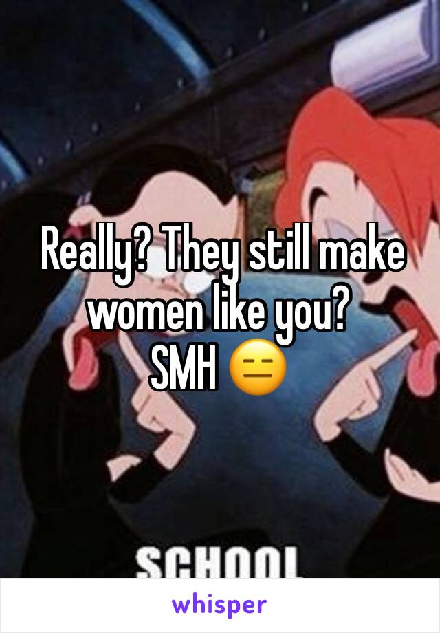  Really? They still make women like you? 
SMH 😑