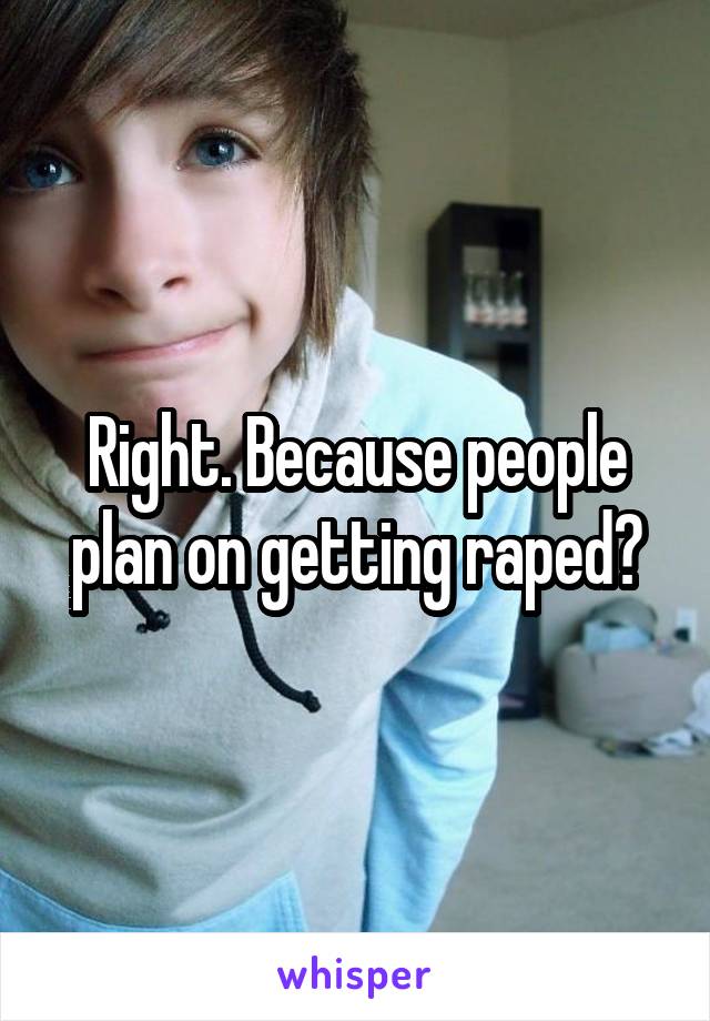 Right. Because people plan on getting raped?