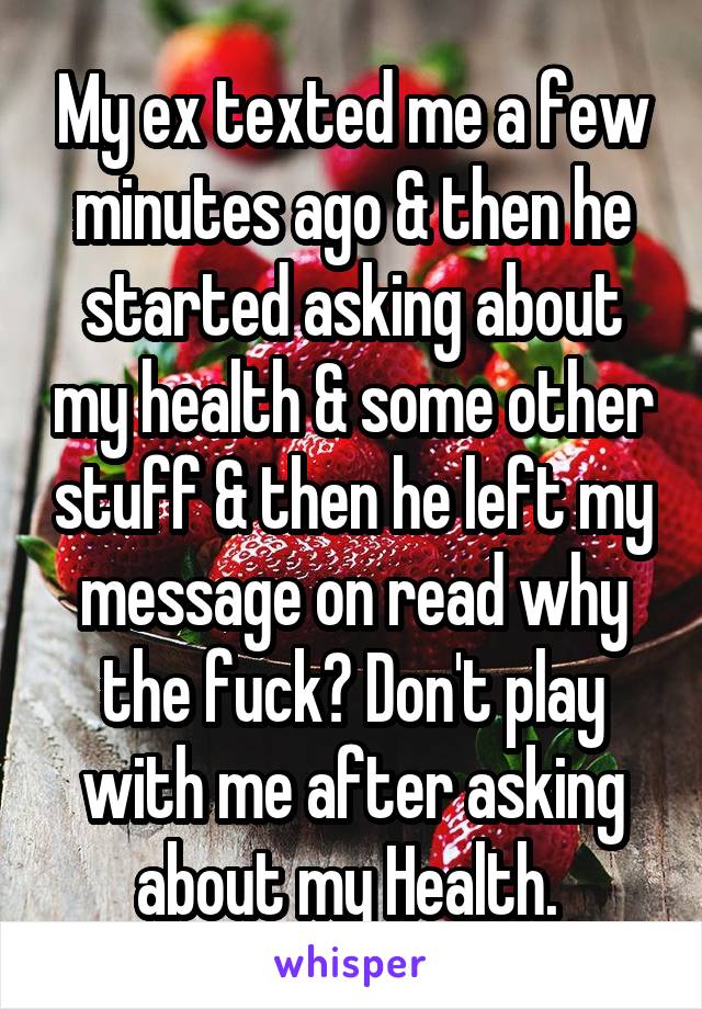My ex texted me a few minutes ago & then he started asking about my health & some other stuff & then he left my message on read why the fuck? Don't play with me after asking about my Health. 