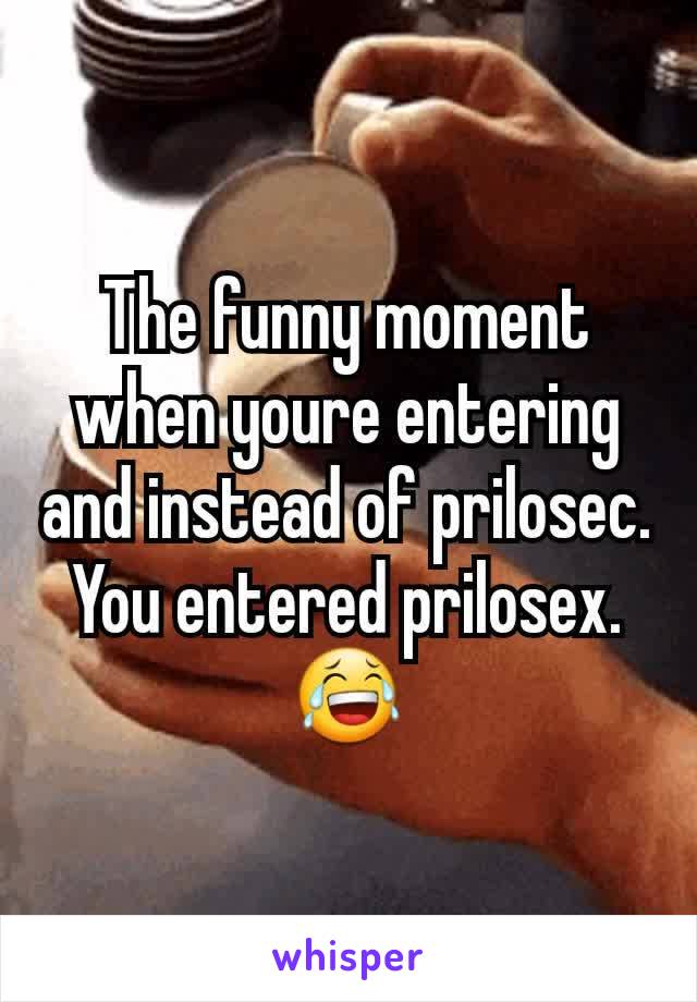 The funny moment when youre entering and instead of prilosec.
You entered prilosex.😂