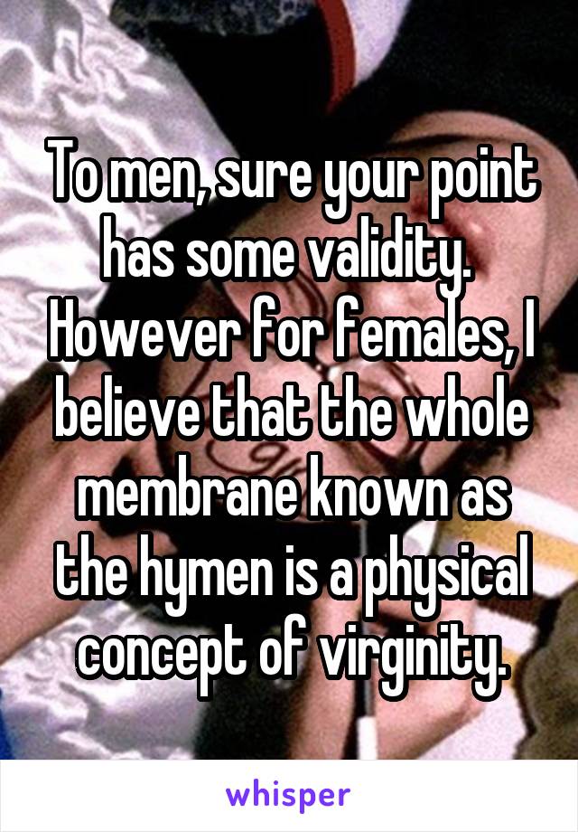 To men, sure your point has some validity.  However for females, I believe that the whole membrane known as the hymen is a physical concept of virginity.