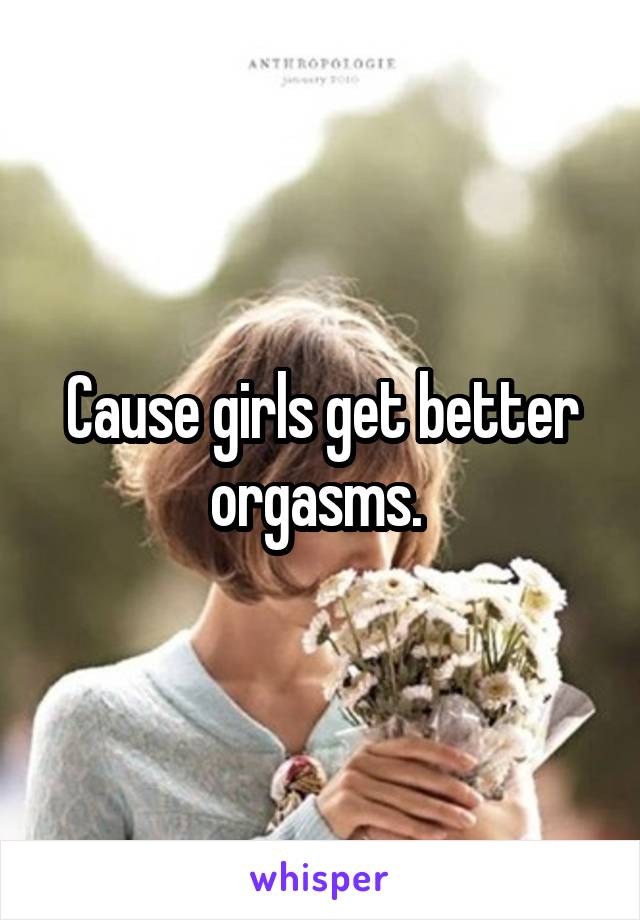 Cause girls get better orgasms. 