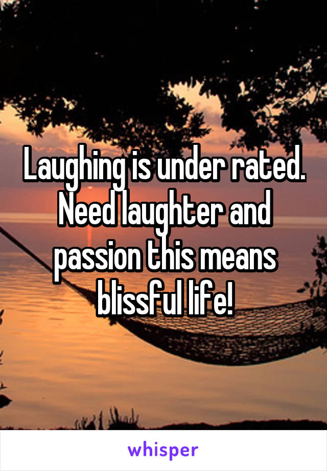 Laughing is under rated. Need laughter and passion this means blissful life!
