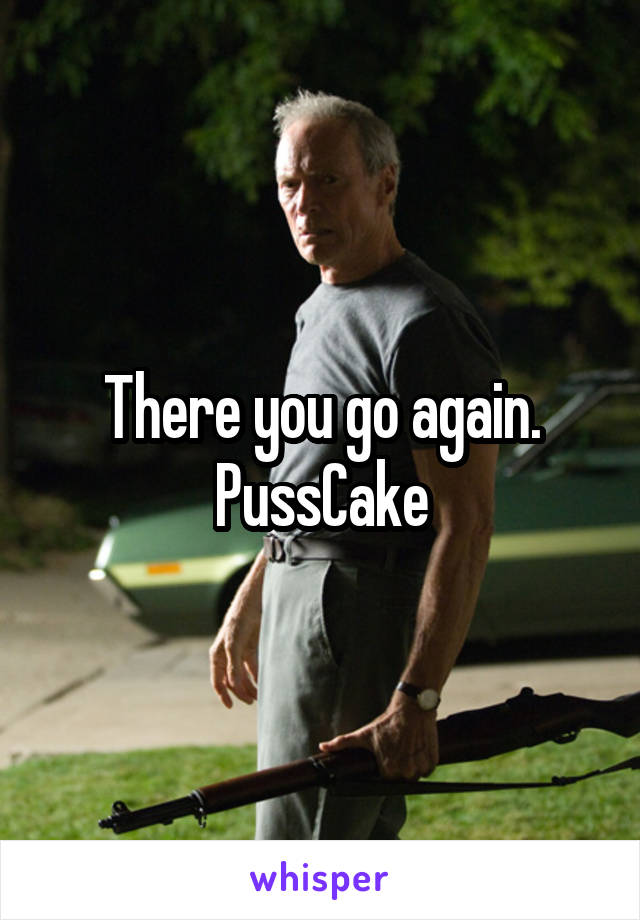 There you go again. PussCake