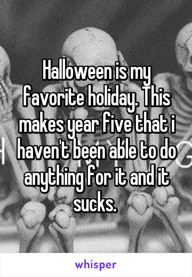Halloween is my favorite holiday. This makes year five that i haven't been able to do anything for it and it sucks. 