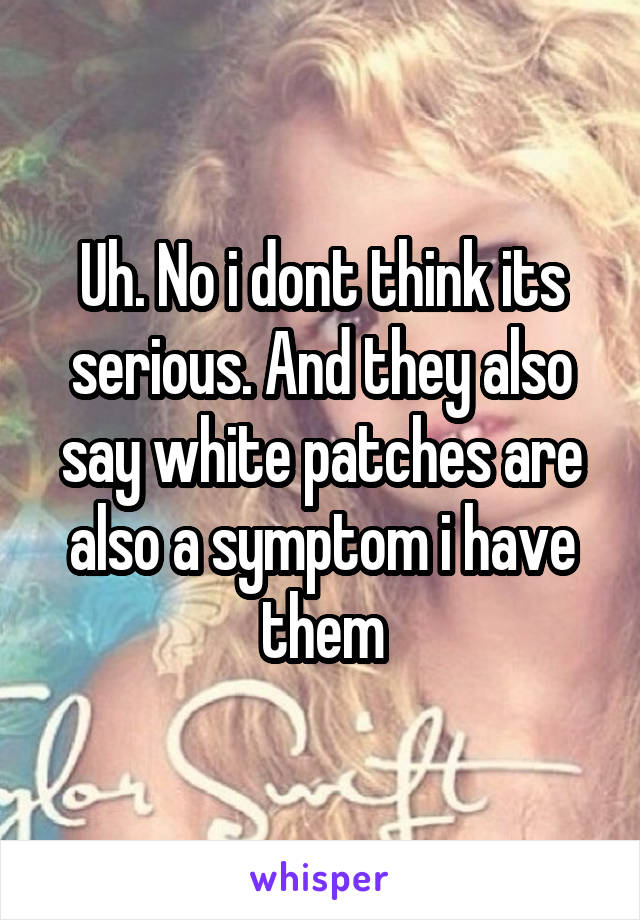 Uh. No i dont think its serious. And they also say white patches are also a symptom i have them