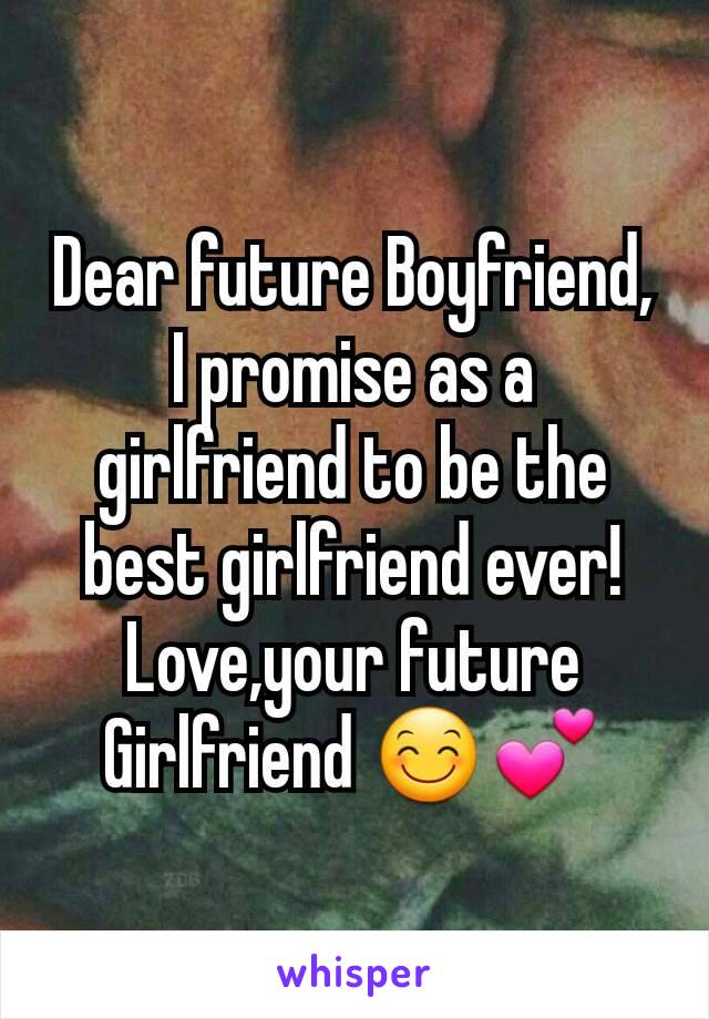 Dear future Boyfriend, I promise as a girlfriend to be the best girlfriend ever!
Love,your future Girlfriend 😊💕