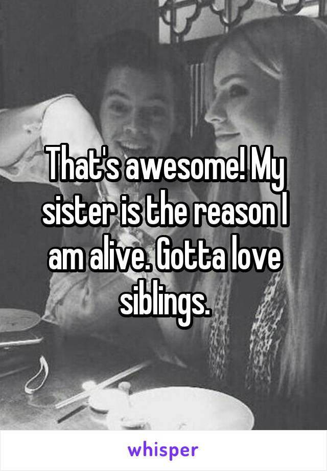 That's awesome! My sister is the reason I am alive. Gotta love siblings.
