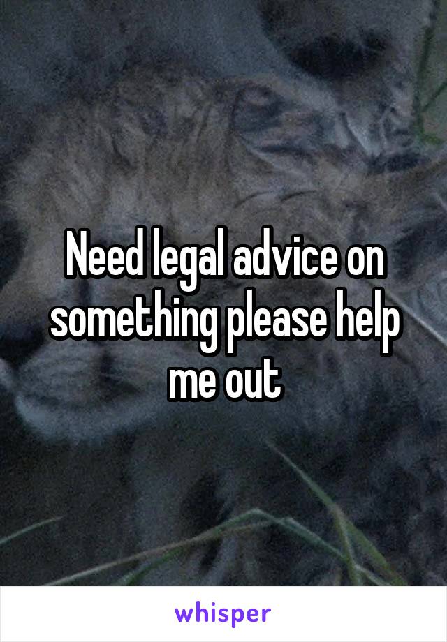 Need legal advice on something please help me out