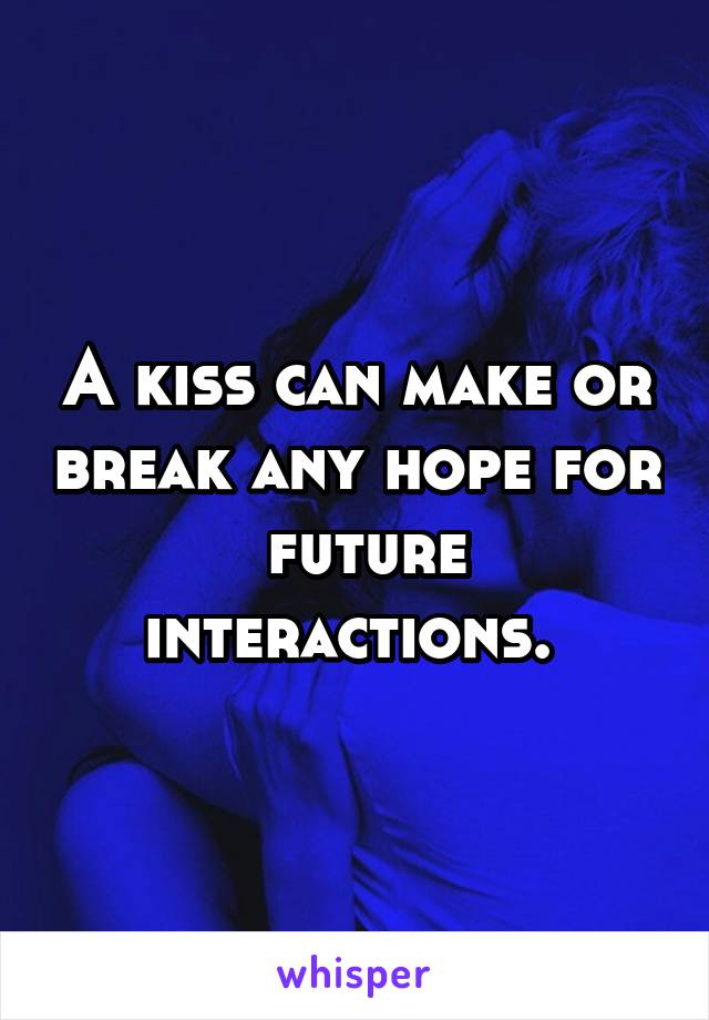 A kiss can make or break any hope for  future interactions. 