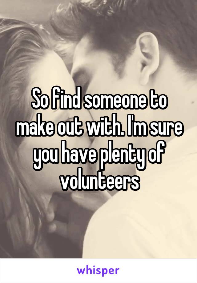 So find someone to make out with. I'm sure you have plenty of volunteers