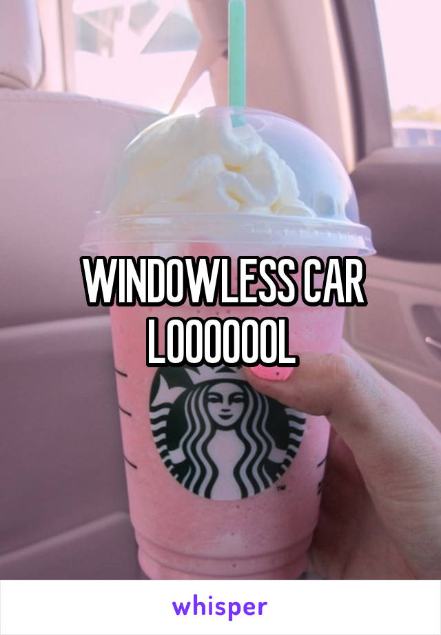 WINDOWLESS CAR
LOOOOOOL
